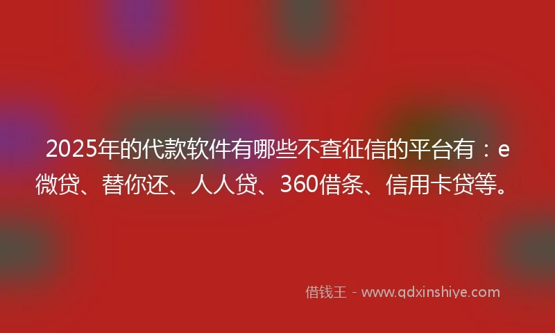 2025年的代款软件有哪些不查征信的平台有：e微贷、替你还、人人贷、360借条、信用卡贷等。
