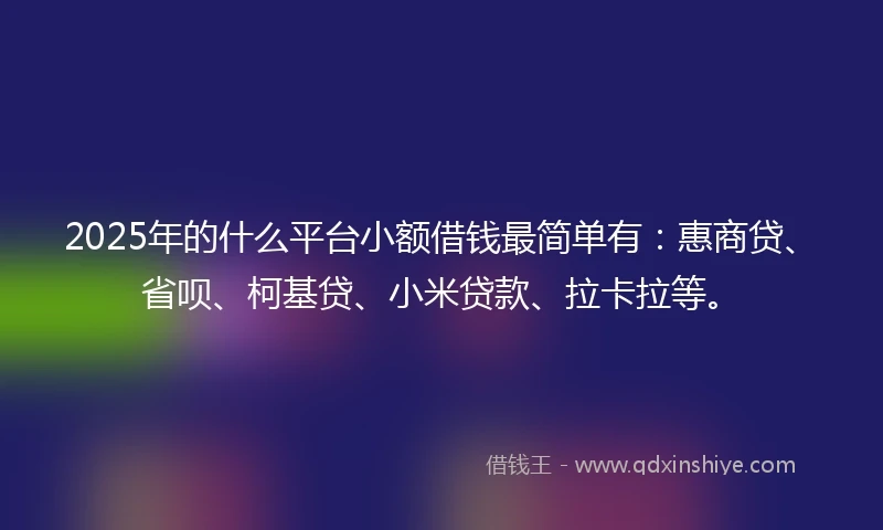 2025年的什么平台小额借钱最简单有：惠商贷、省呗、柯基贷、小米贷款、拉卡拉等。