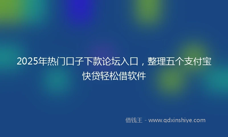 2025年热门口子下款论坛入口,整理五个支付宝快贷轻松借软件