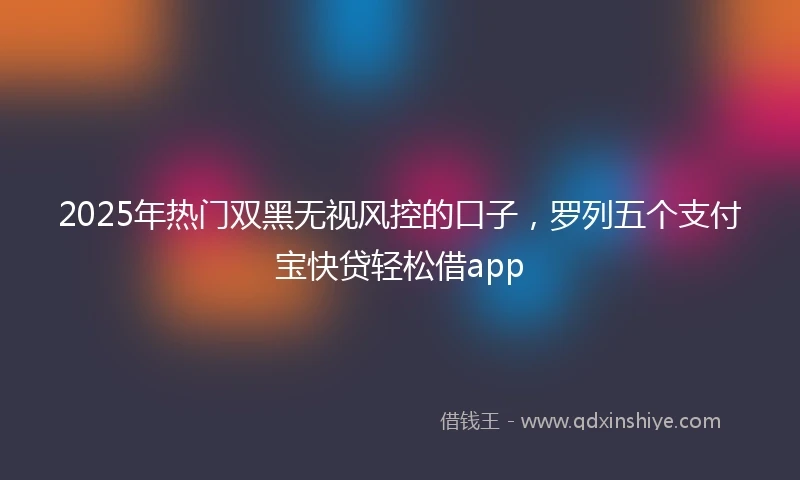 2025年热门双黑无视风控的口子，罗列五个支付宝快贷轻松借app