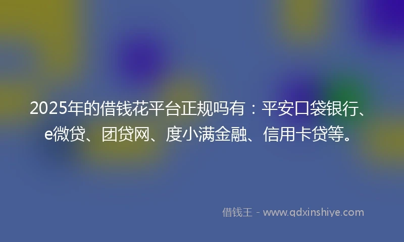 2025年的借钱花平台正规吗有:平安口袋银行、e微贷、团贷网、度小满金融、信用卡贷等。