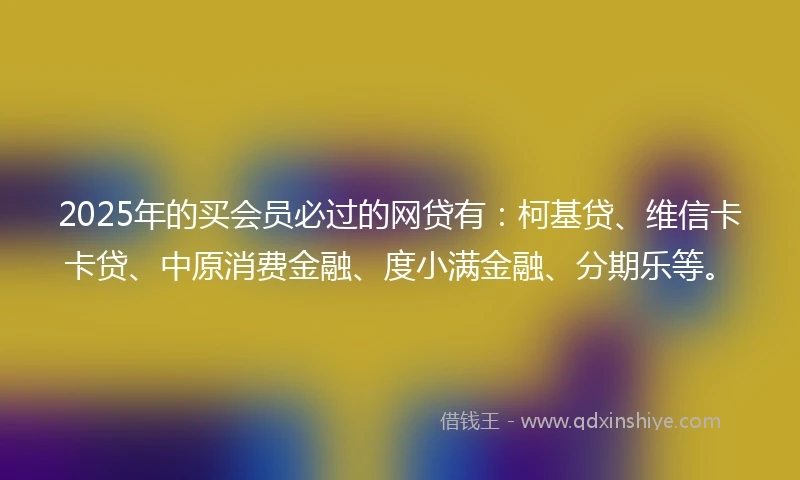 2025年的买会员必过的网贷有:柯基贷、维信卡卡贷、中原消费金融、度小满金融、分期乐等。
