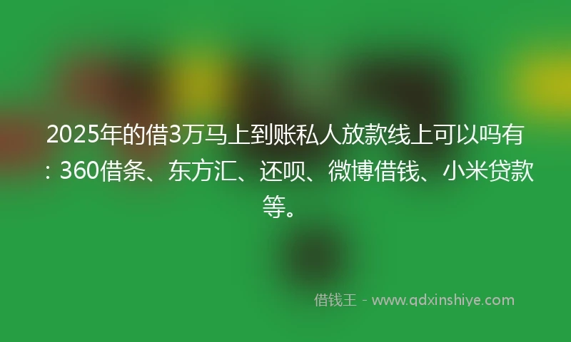 2025年的借3万马上到账私人放款线上可以吗有：360借条、东方汇、还呗、微博借钱、小米贷款等。