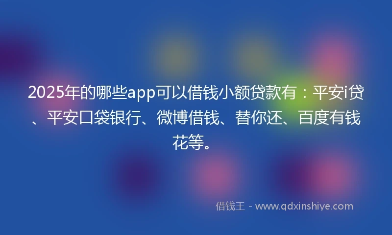 2025年的哪些app可以借钱小额贷款有：平安i贷、平安口袋银行、微博借钱、替你还、百度有钱花等。