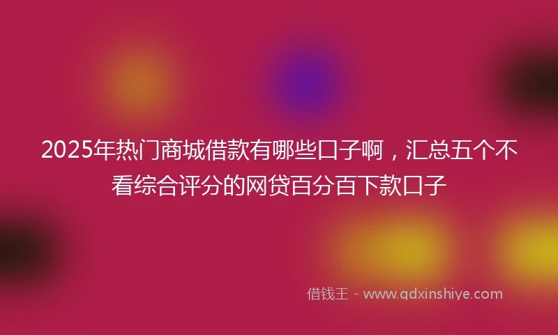 2025年热门商城借款有哪些口子啊，汇总五个不看综合评分的网贷百分百下款口子