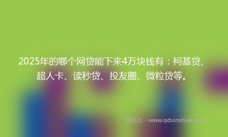 2025年的哪个网贷能下来4万块钱有：柯基贷、超人卡、读秒贷、投友圈、微粒贷等。
