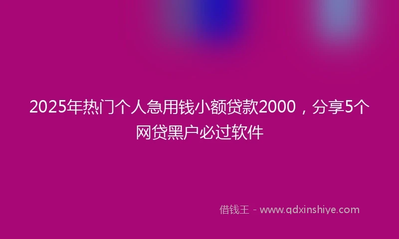 2025年热门个人急用钱小额贷款2000，分享5个网贷黑户必过软件