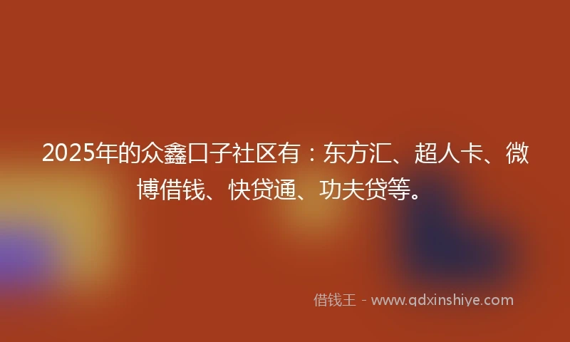 2025年的众鑫口子社区有：东方汇、超人卡、微博借钱、快贷通、功夫贷等。