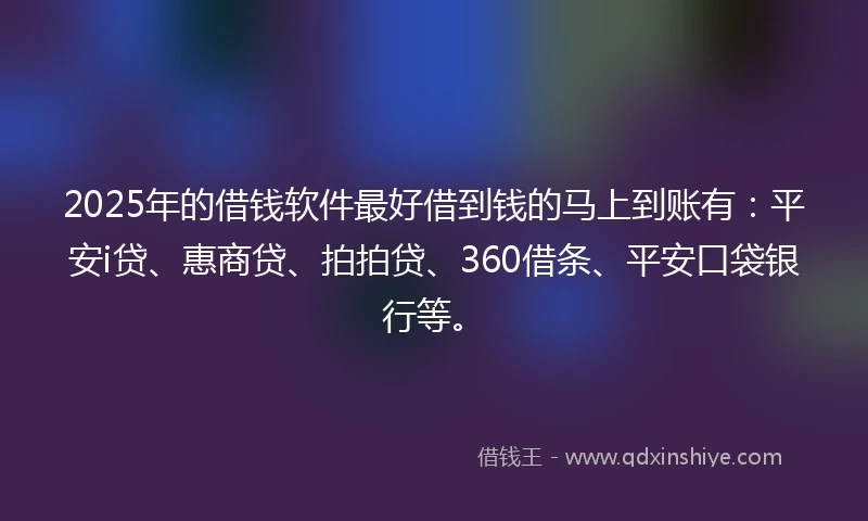 2025年的借钱软件最好借到钱的马上到账有：平安i贷、惠商贷、拍拍贷、360借条、平安口袋银行等。