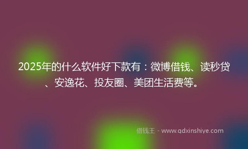 2025年的什么软件好下款有：微博借钱、读秒贷、安逸花、投友圈、美团生活费等。