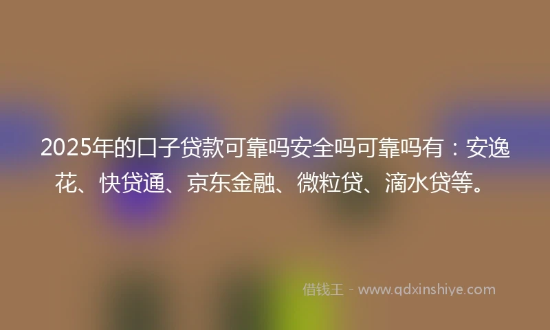 2025年的口子贷款可靠吗安全吗可靠吗有：安逸花、快贷通、京东金融、微粒贷、滴水贷等。