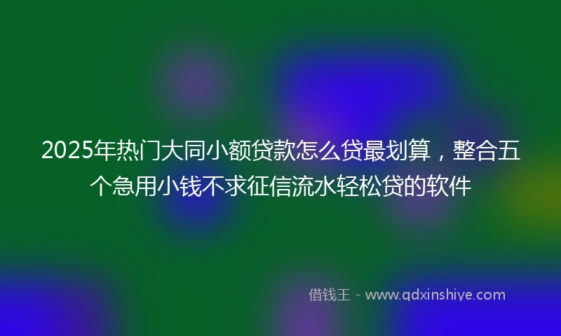 2025年热门大同小额贷款怎么贷最划算，整合五个急用小钱不求征信流水轻松贷的软件