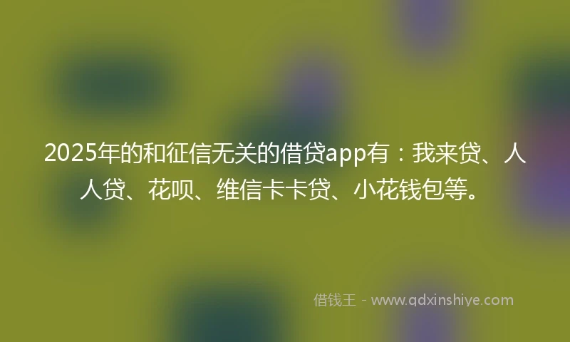 2025年的和征信无关的借贷app有：我来贷、人人贷、花呗、维信卡卡贷、小花钱包等。