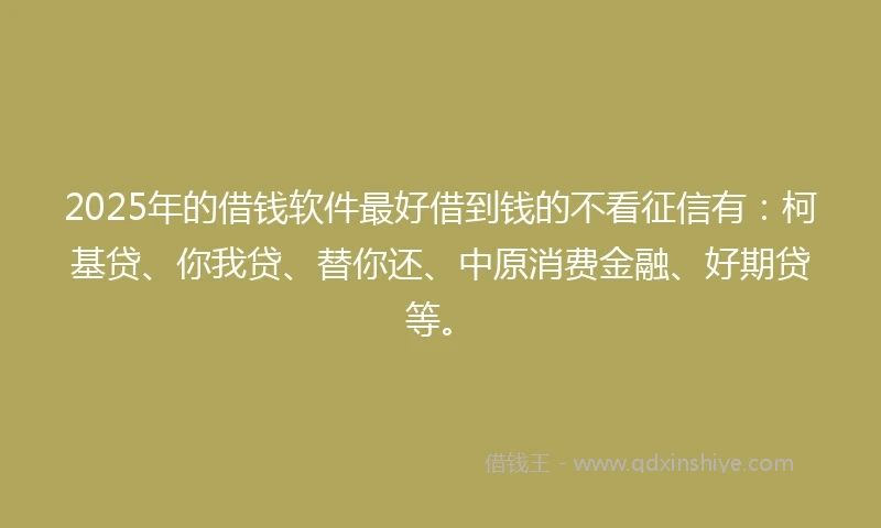 2025年的借钱软件最好借到钱的不看征信有：柯基贷、你我贷、替你还、中原消费金融、好期贷等。
