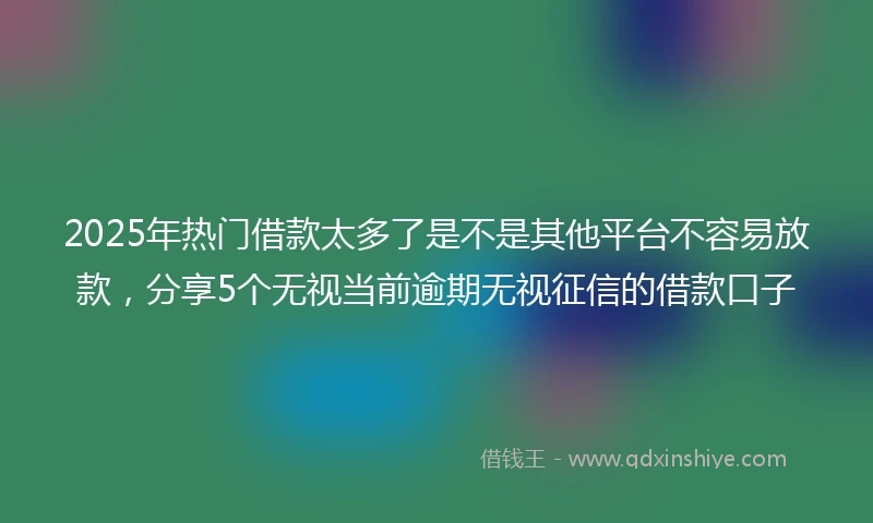 2025年热门借款太多了是不是其他平台不容易放款，分享5个无视当前逾期无视征信的借款口子