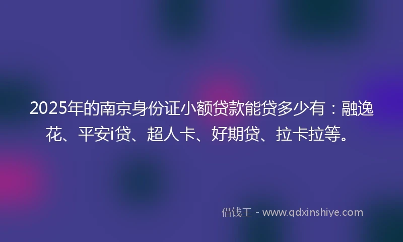 2025年的南京身份证小额贷款能贷多少有：融逸花、平安i贷、超人卡、好期贷、拉卡拉等。