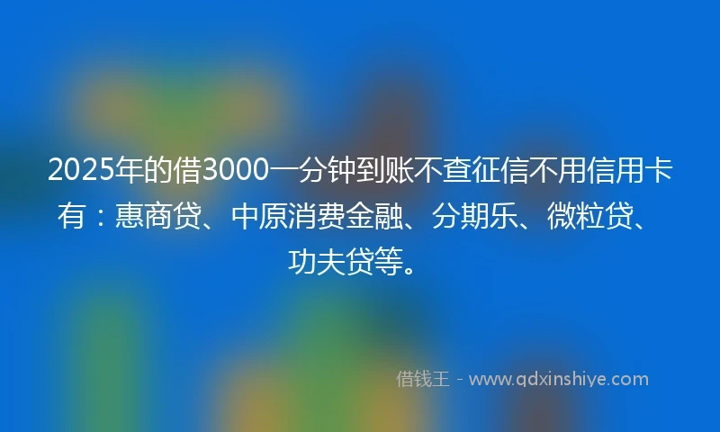 2025年的借3000一分钟到账不查征信不用信用卡有：惠商贷、中原消费金融、分期乐、微粒贷、功夫贷等。