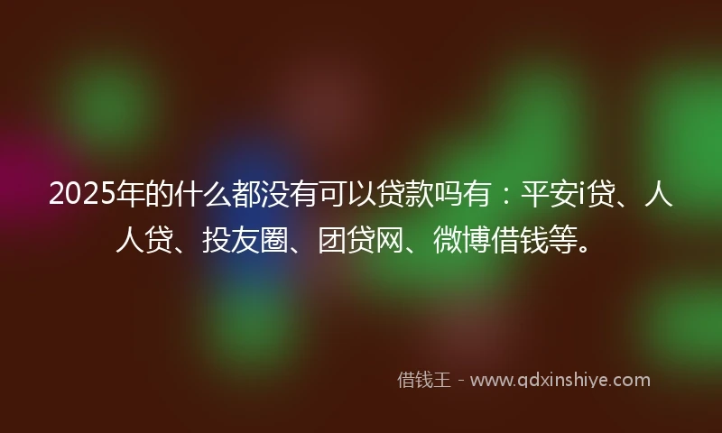 2025年的什么都没有可以贷款吗有：平安i贷、人人贷、投友圈、团贷网、微博借钱等。