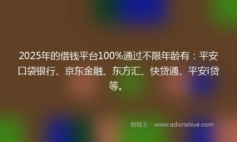 2025年的借钱平台100%通过不限年龄有：平安口袋银行、京东金融、东方汇、快贷通、平安i贷等。