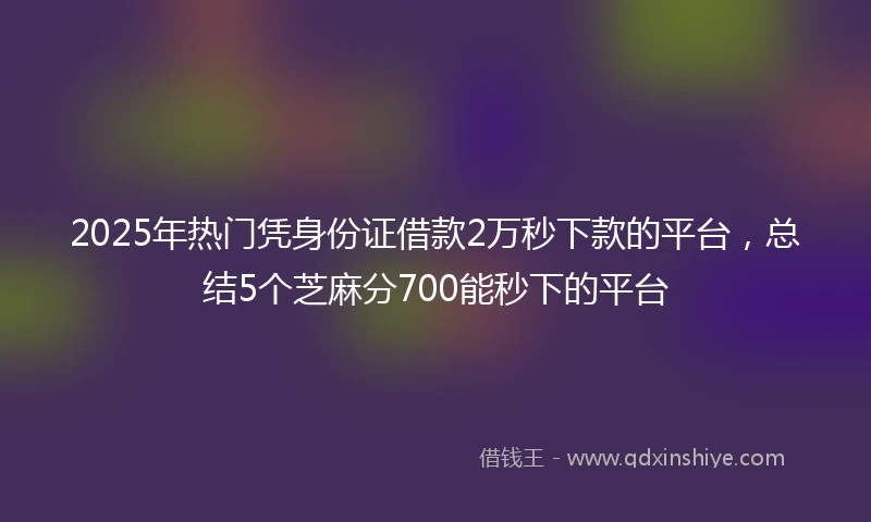 2025年热门凭身份证借款2万秒下款的平台，总结5个芝麻分700能秒下的平台