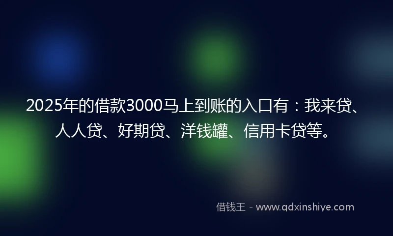 2025年的借款3000马上到账的入口有：我来贷、人人贷、好期贷、洋钱罐、信用卡贷等。