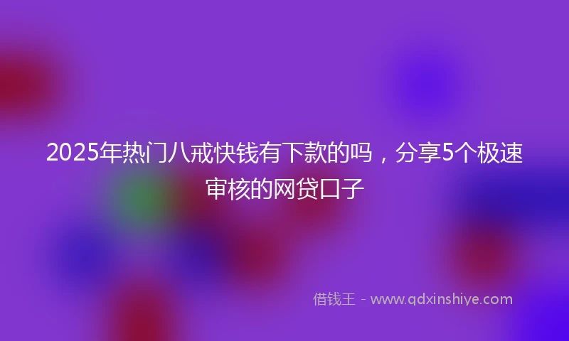 2025年热门八戒快钱有下款的吗，分享5个极速审核的网贷口子