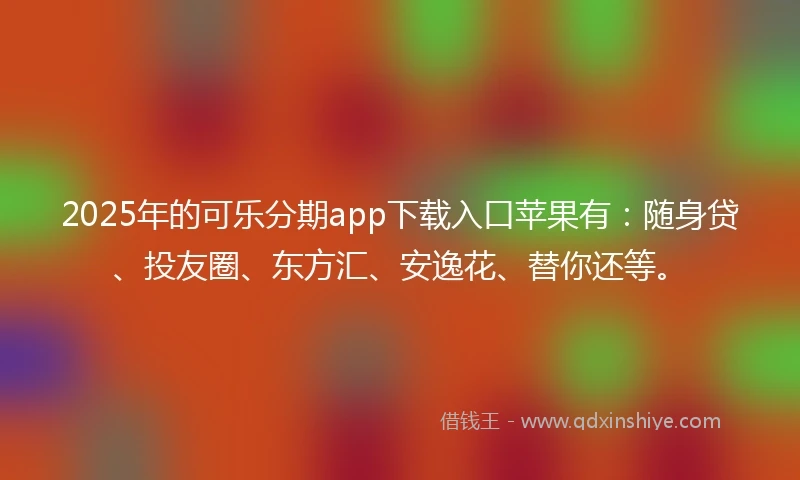 2025年的可乐分期app下载入口苹果有：随身贷、投友圈、东方汇、安逸花、替你还等。