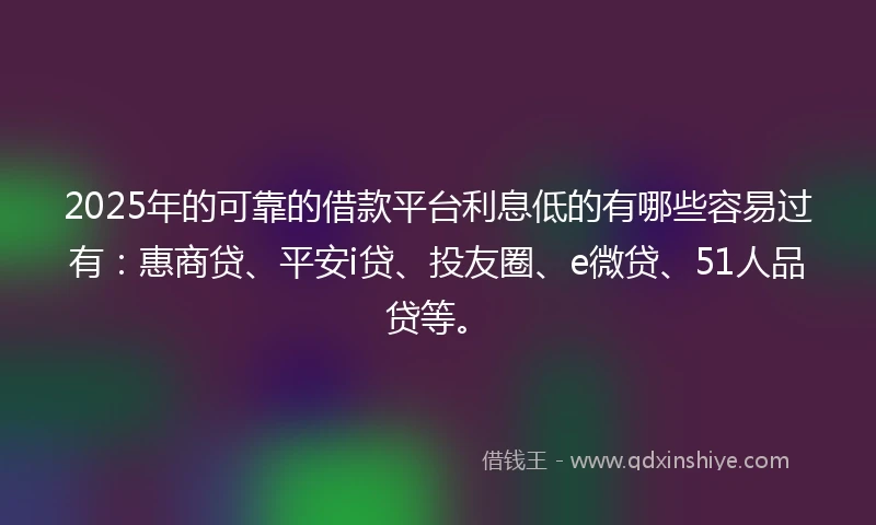 2025年的可靠的借款平台利息低的有哪些容易过有:惠商贷、平安i贷、投友圈、e微贷、51人品贷等。