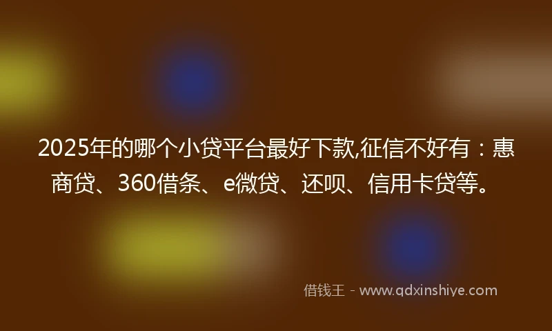 2025年的哪个小贷平台最好下款,征信不好有：惠商贷、360借条、e微贷、还呗、信用卡贷等。