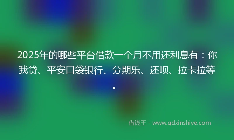 2025年的哪些平台借款一个月不用还利息有：你我贷、平安口袋银行、分期乐、还呗、拉卡拉等。