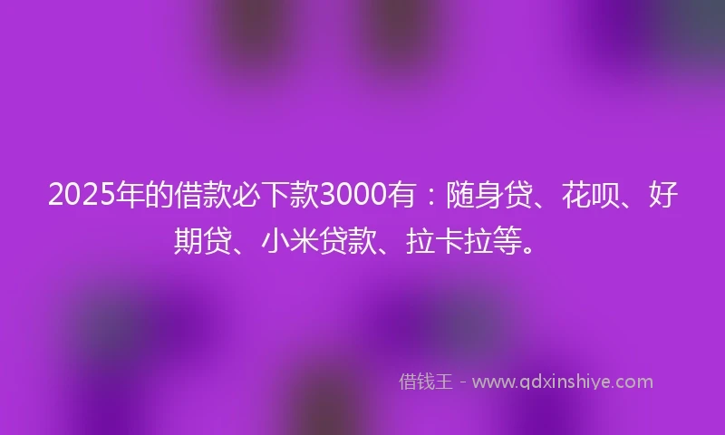 2025年的借款必下款3000有：随身贷、花呗、好期贷、小米贷款、拉卡拉等。