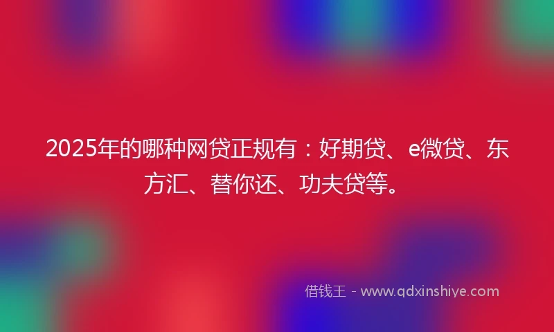 2025年的哪种网贷正规有：好期贷、e微贷、东方汇、替你还、功夫贷等。