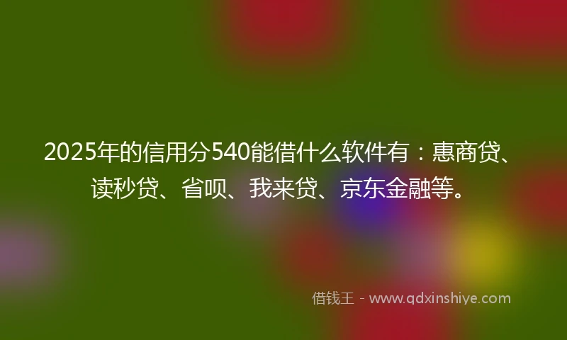 2025年的信用分540能借什么软件有：惠商贷、读秒贷、省呗、我来贷、京东金融等。