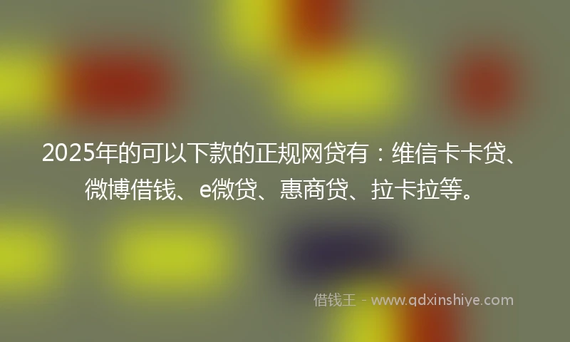 2025年的可以下款的正规网贷有：维信卡卡贷、微博借钱、e微贷、惠商贷、拉卡拉等。