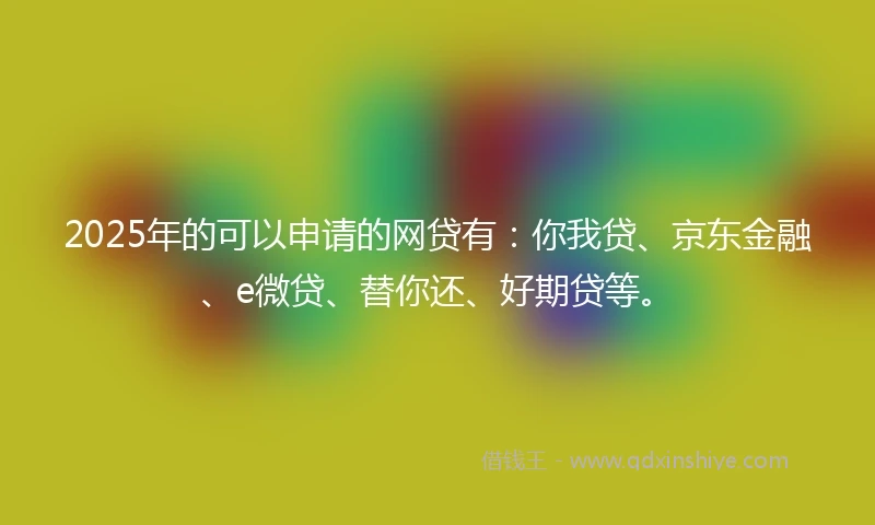 2025年的可以申请的网贷有：你我贷、京东金融、e微贷、替你还、好期贷等。