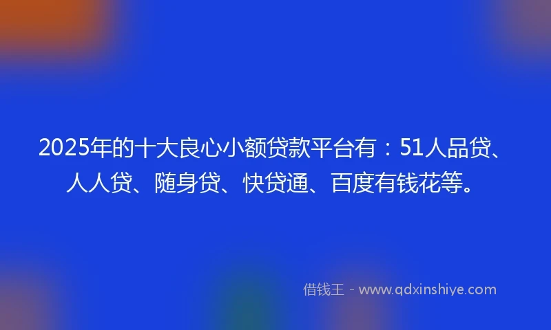 2025年的十大良心小额贷款平台有：51人品贷、人人贷、随身贷、快贷通、百度有钱花等。