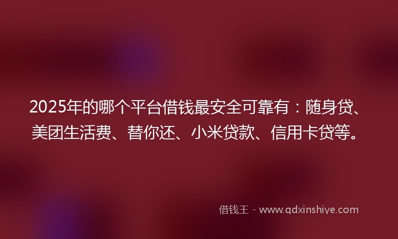 2025年的哪个平台借钱最安全可靠有：随身贷、美团生活费、替你还、小米贷款、信用卡贷等。