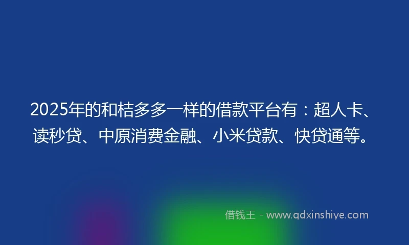 2025年的和桔多多一样的借款平台有：超人卡、读秒贷、中原消费金融、小米贷款、快贷通等。