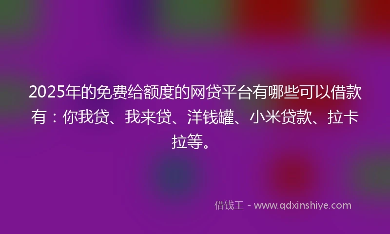 2025年的免费给额度的网贷平台有哪些可以借款有:你我贷、我来贷、洋钱罐、小米贷款、拉卡拉等。