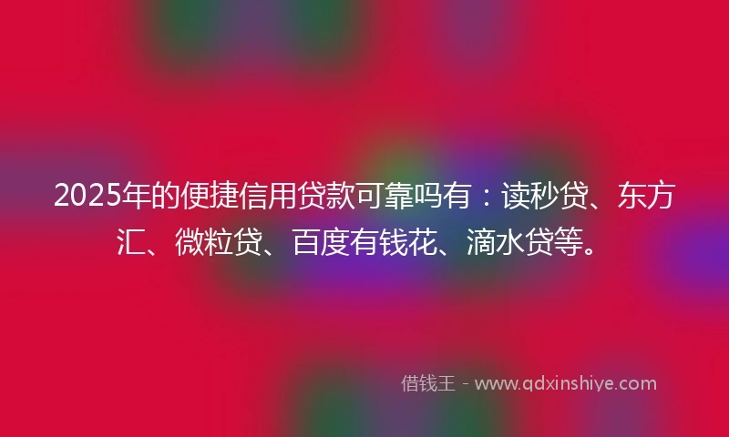 2025年的便捷信用贷款可靠吗有：读秒贷、东方汇、微粒贷、百度有钱花、滴水贷等。