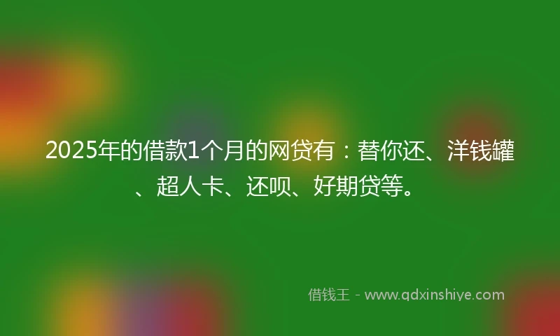 2025年的借款1个月的网贷有：替你还、洋钱罐、超人卡、还呗、好期贷等。