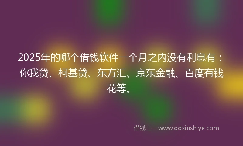 2025年的哪个借钱软件一个月之内没有利息有：你我贷、柯基贷、东方汇、京东金融、百度有钱花等。