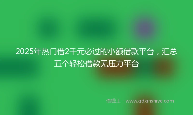 2025年热门借2千元必过的小额借款平台，汇总五个轻松借款无压力平台