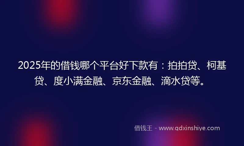 2025年的借钱哪个平台好下款有:拍拍贷、柯基贷、度小满金融、京东金融、滴水贷等。