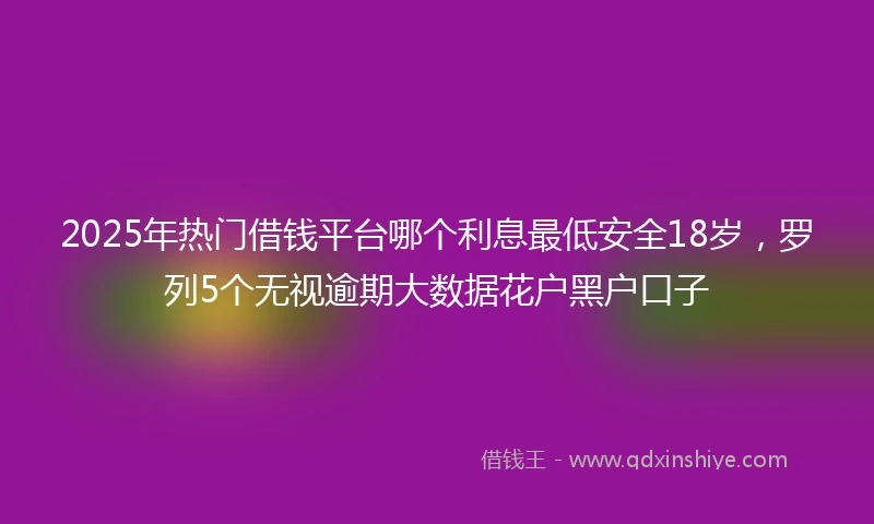 2025年热门借钱平台哪个利息最低安全18岁，罗列5个无视逾期大数据花户黑户口子