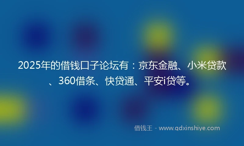 2025年的借钱口子论坛有：京东金融、小米贷款、360借条、快贷通、平安i贷等。
