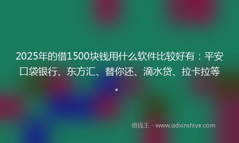 2025年的借1500块钱用什么软件比较好有：平安口袋银行、东方汇、替你还、滴水贷、拉卡拉等。