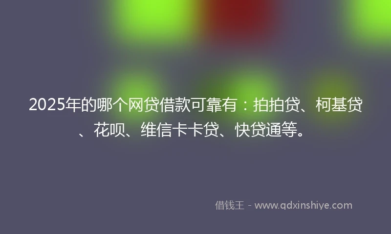 2025年的哪个网贷借款可靠有：拍拍贷、柯基贷、花呗、维信卡卡贷、快贷通等。