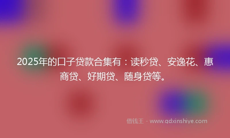 2025年的口子贷款合集有：读秒贷、安逸花、惠商贷、好期贷、随身贷等。