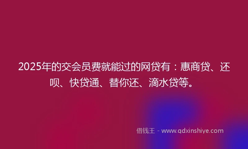 2025年的交会员费就能过的网贷有：惠商贷、还呗、快贷通、替你还、滴水贷等。